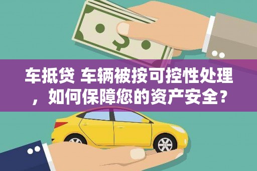 龙安车抵贷 车辆被按可控性处理，如何保障您的资产安全？